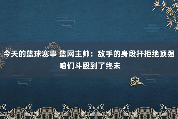 今天的篮球赛事 篮网主帅：敌手的身段扞拒绝顶强 咱们斗殴到了终末