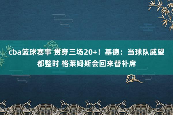 cba篮球赛事 贯穿三场20+！基德：当球队威望都整时 格莱姆斯会回来替补席