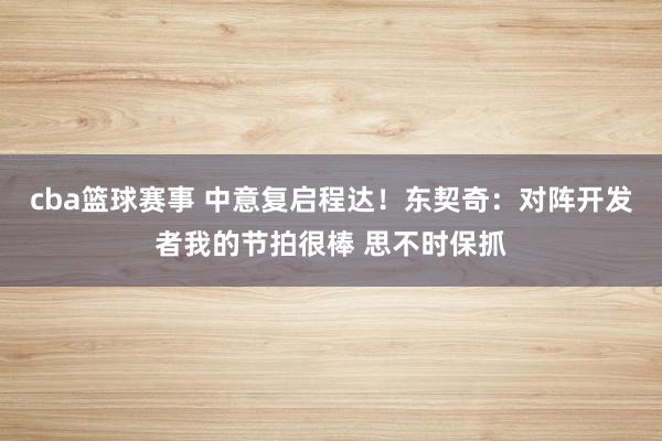 cba篮球赛事 中意复启程达！东契奇：对阵开发者我的节拍很棒 思不时保抓