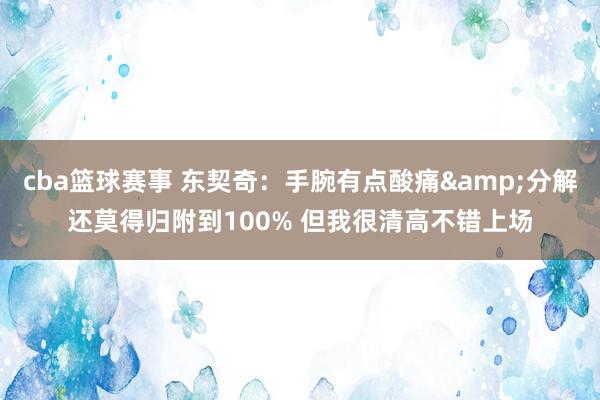 cba篮球赛事 东契奇：手腕有点酸痛&分解还莫得归附到100% 但我很清高不错上场