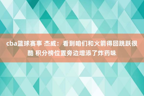 cba篮球赛事 杰威：看到咱们和火箭得回跳跃很酷 积分榜位置旁边增添了炸药味