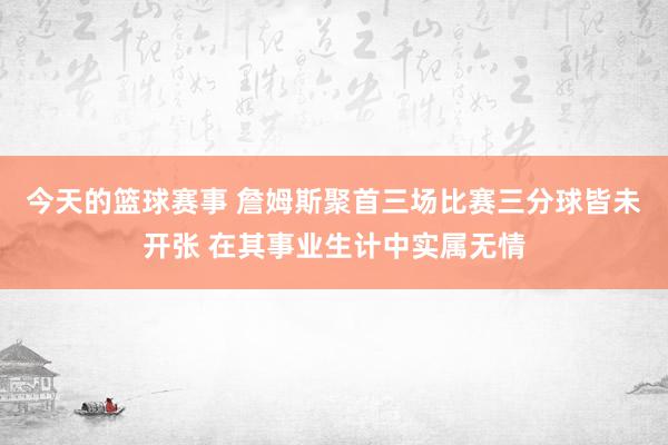 今天的篮球赛事 詹姆斯聚首三场比赛三分球皆未开张 在其事业生计中实属无情