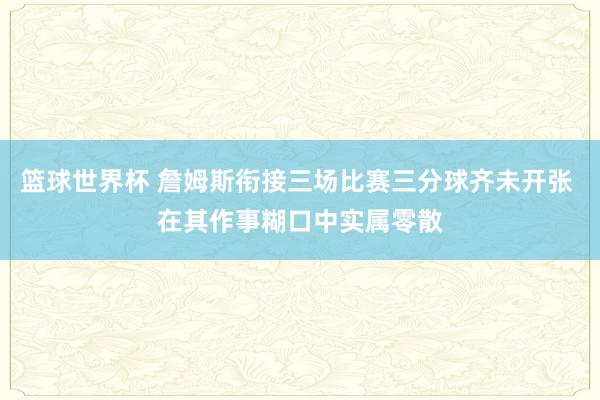 篮球世界杯 詹姆斯衔接三场比赛三分球齐未开张 在其作事糊口中实属零散