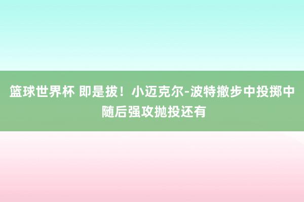 篮球世界杯 即是拔！小迈克尔-波特撤步中投掷中 随后强攻抛投还有