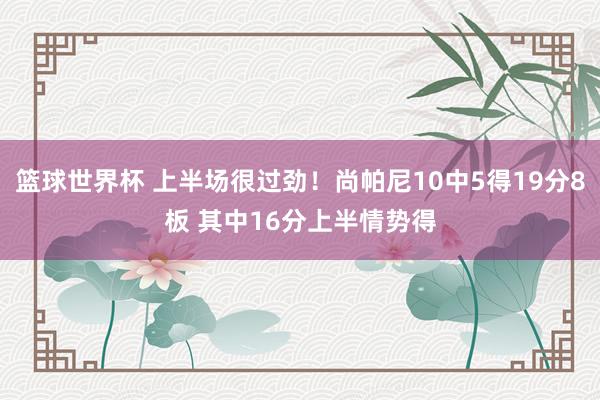 篮球世界杯 上半场很过劲！尚帕尼10中5得19分8板 其中16分上半情势得