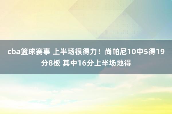 cba篮球赛事 上半场很得力！尚帕尼10中5得19分8板 其中16分上半场地得