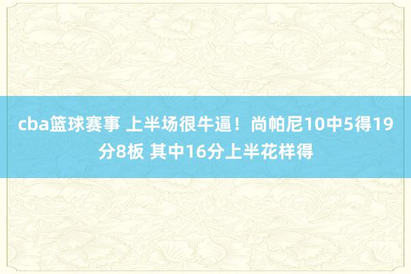 cba篮球赛事 上半场很牛逼！尚帕尼10中5得19分8板 其中16分上半花样得