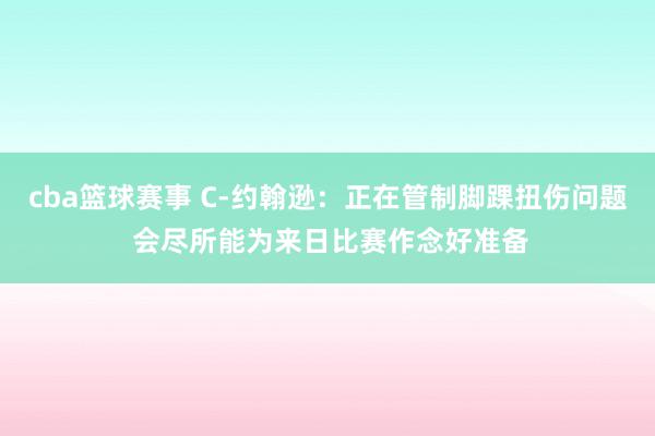 cba篮球赛事 C-约翰逊：正在管制脚踝扭伤问题 会尽所能为来日比赛作念好准备