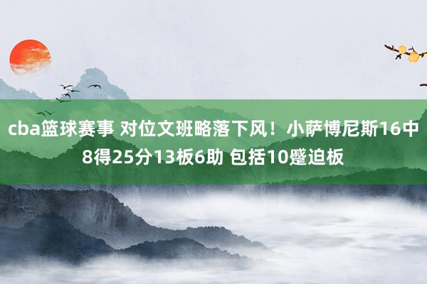 cba篮球赛事 对位文班略落下风！小萨博尼斯16中8得25分13板6助 包括10蹙迫板