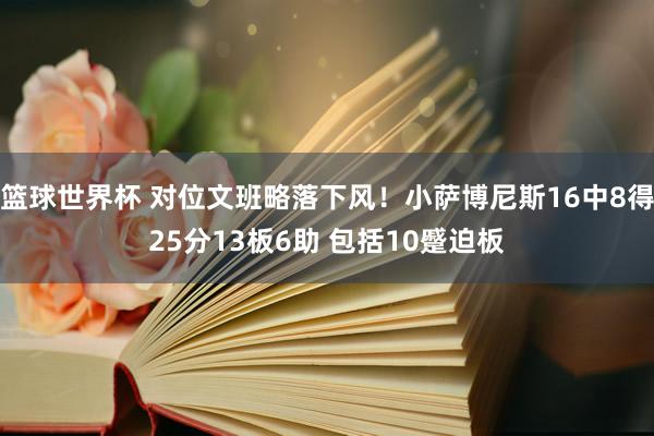 篮球世界杯 对位文班略落下风！小萨博尼斯16中8得25分13板6助 包括10蹙迫板