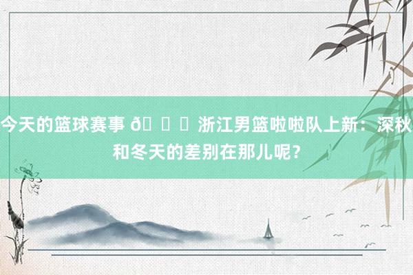 今天的篮球赛事 😍浙江男篮啦啦队上新：深秋和冬天的差别在那儿呢？