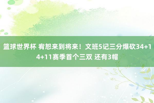 篮球世界杯 宥恕来到将来！文班5记三分爆砍34+14+11赛季首个三双 还有3帽