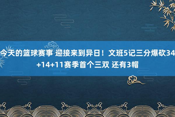 今天的篮球赛事 迎接来到异日！文班5记三分爆砍34+14+11赛季首个三双 还有3帽