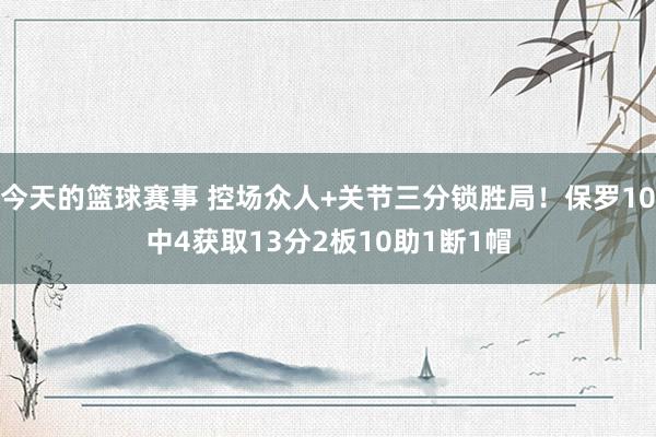 今天的篮球赛事 控场众人+关节三分锁胜局！保罗10中4获取13分2板10助1断1帽