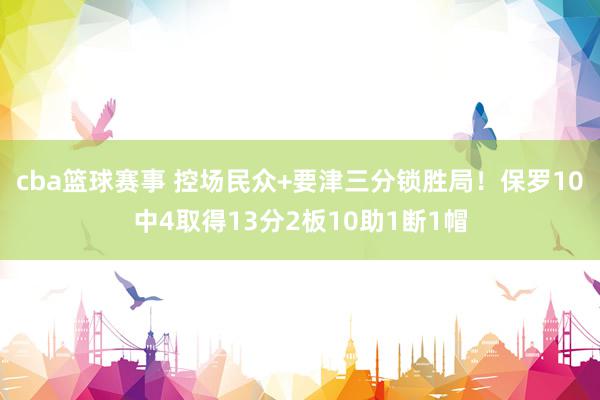 cba篮球赛事 控场民众+要津三分锁胜局！保罗10中4取得13分2板10助1断1帽