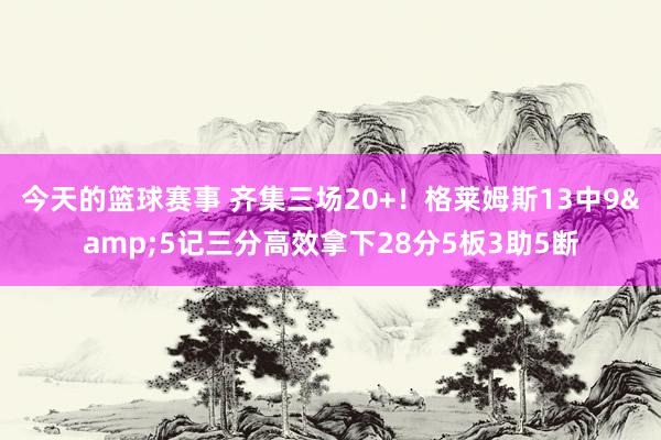 今天的篮球赛事 齐集三场20+！格莱姆斯13中9&5记三分高效拿下28分5板3助5断