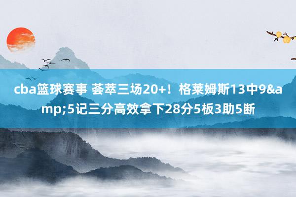 cba篮球赛事 荟萃三场20+！格莱姆斯13中9&5记三分高效拿下28分5板3助5断