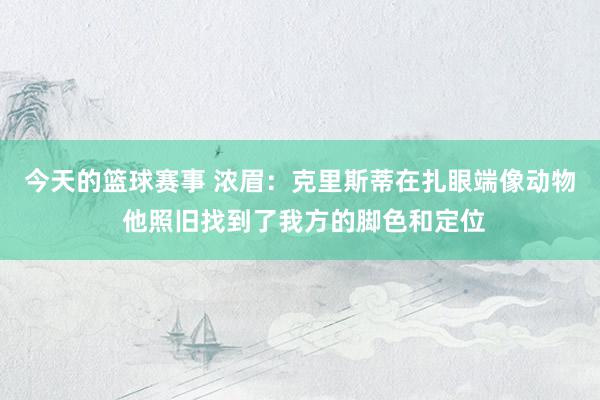 今天的篮球赛事 浓眉：克里斯蒂在扎眼端像动物 他照旧找到了我方的脚色和定位