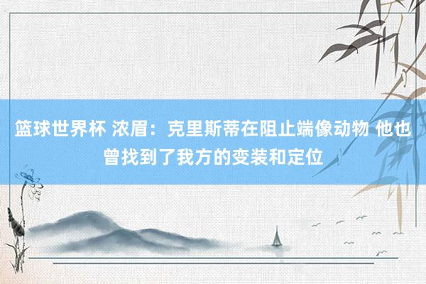 篮球世界杯 浓眉：克里斯蒂在阻止端像动物 他也曾找到了我方的变装和定位