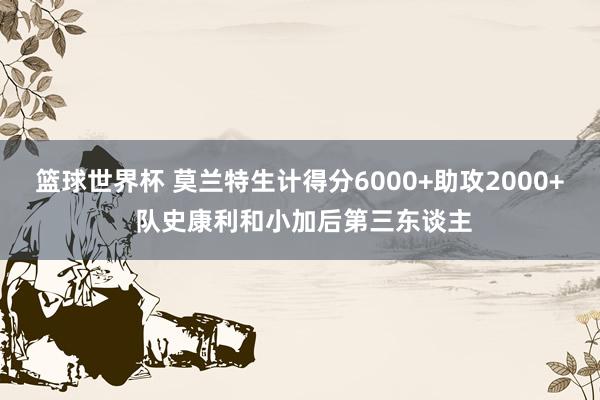 篮球世界杯 莫兰特生计得分6000+助攻2000+ 队史康利和小加后第三东谈主