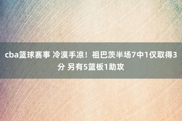 cba篮球赛事 冷漠手凉！祖巴茨半场7中1仅取得3分 另有5篮板1助攻