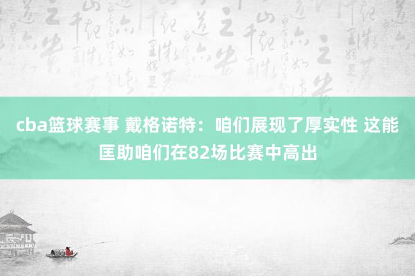 cba篮球赛事 戴格诺特：咱们展现了厚实性 这能匡助咱们在82场比赛中高出