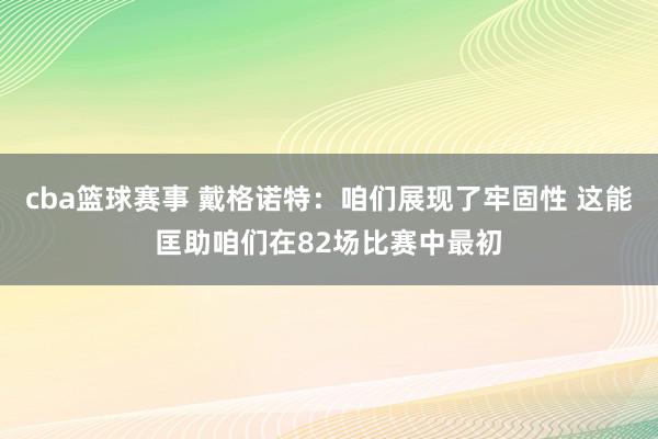 cba篮球赛事 戴格诺特：咱们展现了牢固性 这能匡助咱们在82场比赛中最初