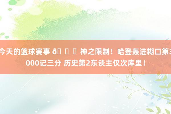 今天的篮球赛事 😀神之限制！哈登轰进糊口第3000记三分 历史第2东谈主仅次库里！