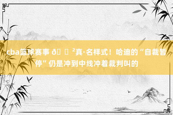 cba篮球赛事 😲真·名样式！哈迪的“自裁暂停”仍是冲到中线冲着裁判叫的