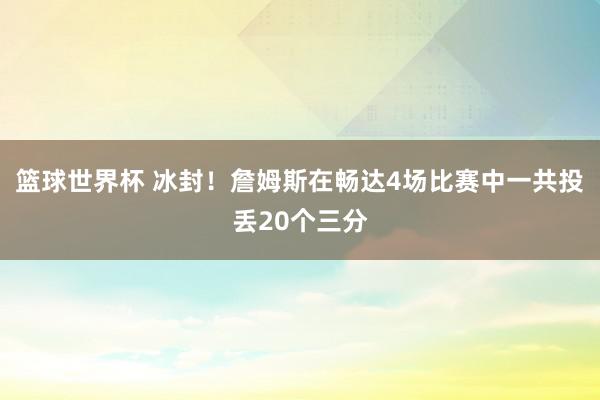 篮球世界杯 冰封！詹姆斯在畅达4场比赛中一共投丢20个三分