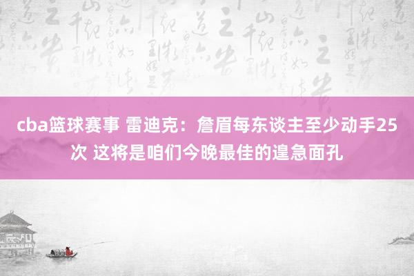 cba篮球赛事 雷迪克：詹眉每东谈主至少动手25次 这将是咱们今晚最佳的遑急面孔