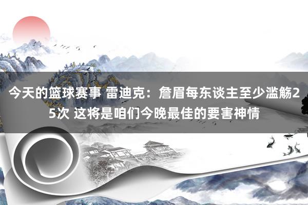 今天的篮球赛事 雷迪克：詹眉每东谈主至少滥觞25次 这将是咱们今晚最佳的要害神情