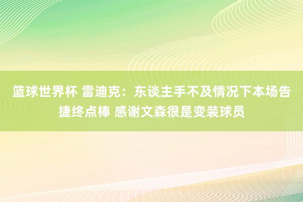 篮球世界杯 雷迪克：东谈主手不及情况下本场告捷终点棒 感谢文森很是变装球员