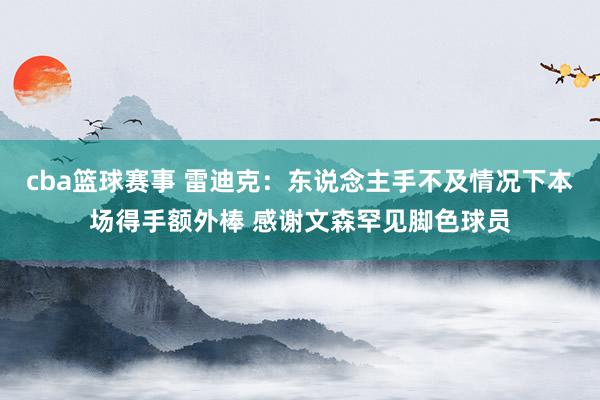 cba篮球赛事 雷迪克：东说念主手不及情况下本场得手额外棒 感谢文森罕见脚色球员