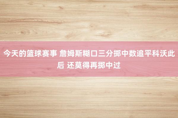 今天的篮球赛事 詹姆斯糊口三分掷中数追平科沃此后 还莫得再掷中过