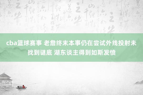 cba篮球赛事 老詹终末本事仍在尝试外线投射未找到谜底 湖东谈主得到如斯发愤