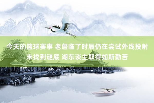 今天的篮球赛事 老詹临了时辰仍在尝试外线投射未找到谜底 湖东谈主取得如斯勤苦