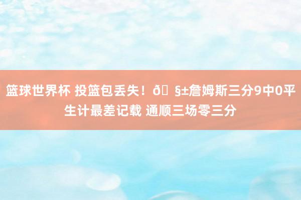 篮球世界杯 投篮包丢失！🧱詹姆斯三分9中0平生计最差记载 通顺三场零三分