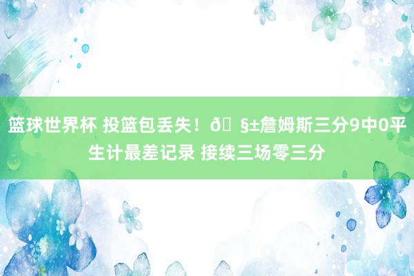 篮球世界杯 投篮包丢失！🧱詹姆斯三分9中0平生计最差记录 接续三场零三分