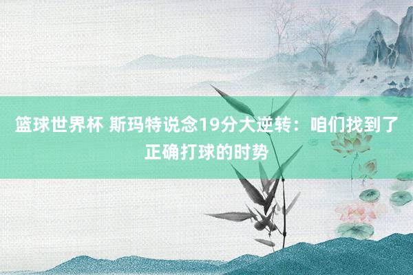 篮球世界杯 斯玛特说念19分大逆转：咱们找到了正确打球的时势