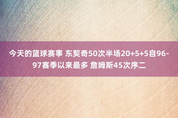 今天的篮球赛事 东契奇50次半场20+5+5自96-97赛季以来最多 詹姆斯45次序二