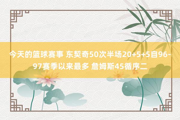 今天的篮球赛事 东契奇50次半场20+5+5自96-97赛季以来最多 詹姆斯45循序二