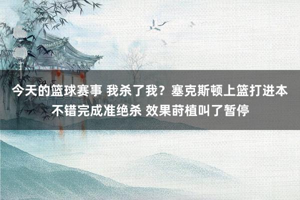 今天的篮球赛事 我杀了我？塞克斯顿上篮打进本不错完成准绝杀 效果莳植叫了暂停