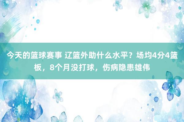 今天的篮球赛事 辽篮外助什么水平？场均4分4篮板，8个月没打球，伤病隐患雄伟