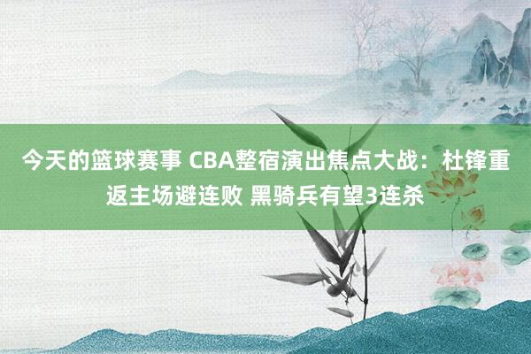 今天的篮球赛事 CBA整宿演出焦点大战：杜锋重返主场避连败 黑骑兵有望3连杀