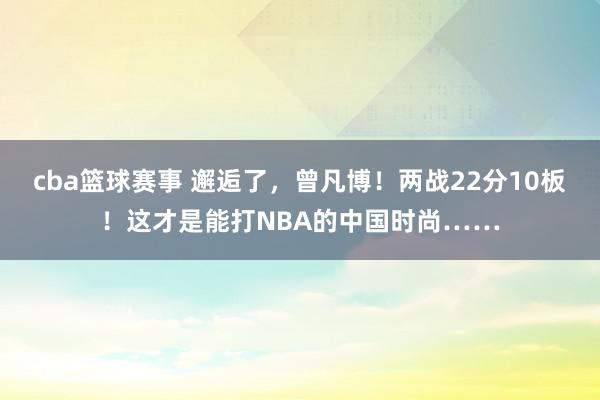 cba篮球赛事 邂逅了，曾凡博！两战22分10板！这才是能打NBA的中国时尚……