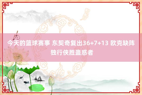 今天的篮球赛事 东契奇复出36+7+13 欧克缺阵 独行侠胜蛊惑者