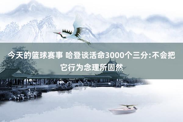 今天的篮球赛事 哈登谈活命3000个三分:不会把它行为念理所固然