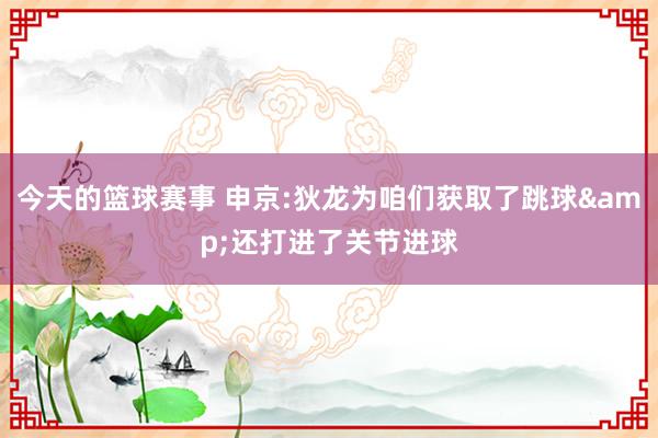 今天的篮球赛事 申京:狄龙为咱们获取了跳球&还打进了关节进球