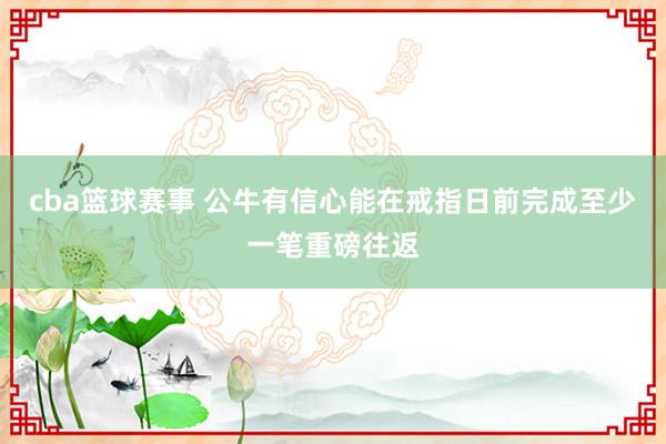 cba篮球赛事 公牛有信心能在戒指日前完成至少一笔重磅往返